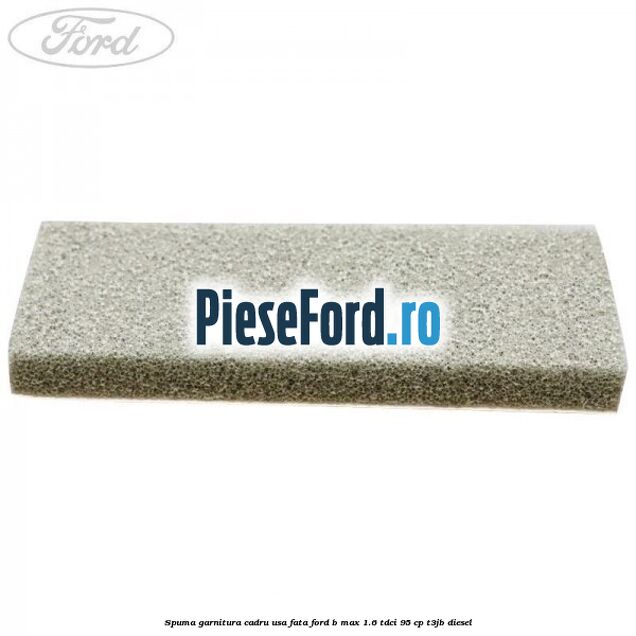 Spuma garnitura cadru usa fata Ford B-Max 1.6 TDCi 95 cp T3JB diesel