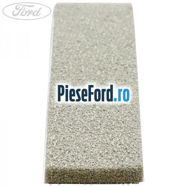 Spuma garnitura cadru usa fata Ford B-Max 1.6 TDCi 95 cp T3JB diesel
