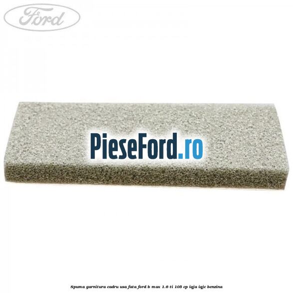 Spuma garnitura cadru usa fata Ford B-Max 1.6 Ti 105 cp IQJA, IQJC benzina