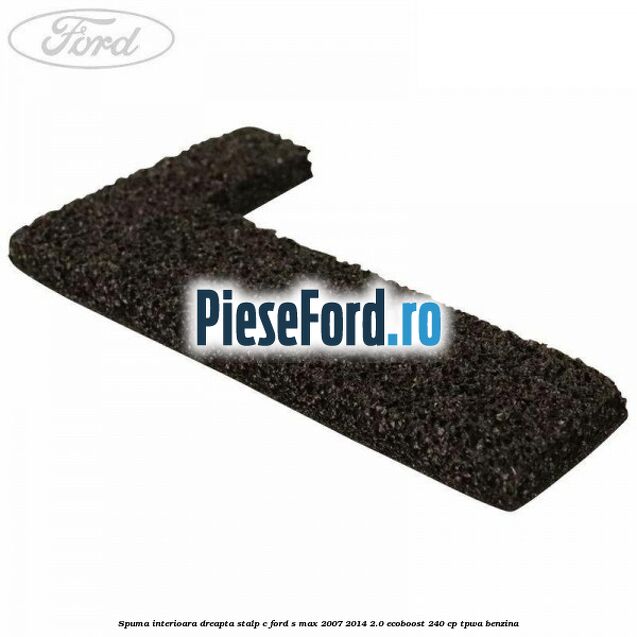 Spuma interioara dreapta stalp C Ford S-Max 2007-2014 2.0 EcoBoost 240 cp TPWA benzina