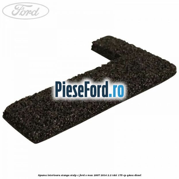 Spuma interioara stanga stalp C Ford S-Max 2007-2014 2.2 TDCi 175 cp Q4WA diesel