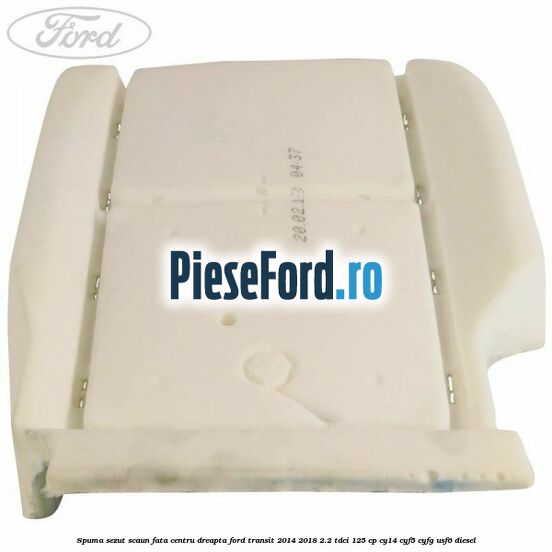 Spuma sezut scaun fata centru dreapta Ford Transit 2014-2018 2.2 TDCi 125 cp CY14, CYF5, CYFG, USF6 diesel