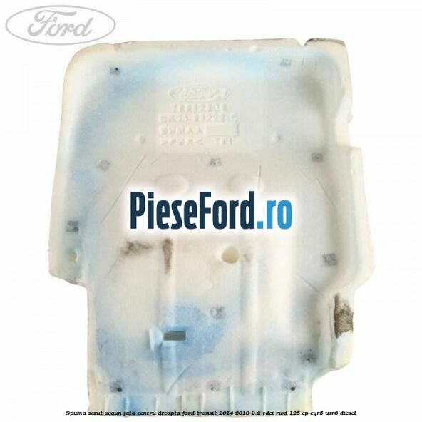 Spuma sezut scaun fata centru dreapta Ford Transit 2014-2018 2.2 TDCi RWD 125 cp CYR5, USR6 diesel
