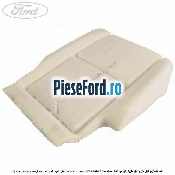 Spuma sezut scaun fata centru dreapta Ford Transit Custom 2014-2018 2.0 EcoBlue 105 cp BJFA, BJFB, YLF6, YLFA, YLFB, YLFS diesel