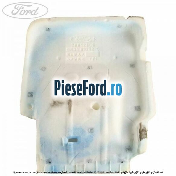 Spuma sezut scaun fata centru dreapta Ford Transit Custom 2014-2018 2.0 EcoBlue 105 cp BJFA, BJFB, YLF6, YLFA, YLFB, YLFS diesel