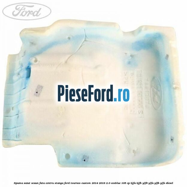 Spuma sezut scaun fata centru stanga Ford Tourneo Custom 2014-2018 2.0 EcoBlue 105 cp BJFA, BJFB, YLF6, YLFA, YLFB, YLFS diesel