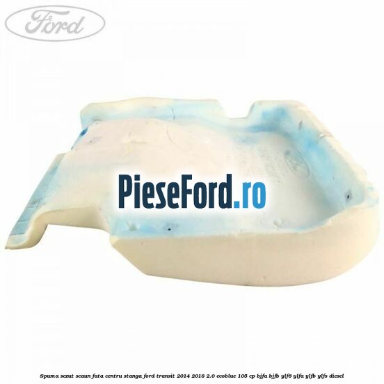 Spuma sezut scaun fata centru stanga Ford Transit 2014-2018 2.0 EcoBlue 105 cp BJFA, BJFB, YLF6, YLFA, YLFB, YLFS diesel
