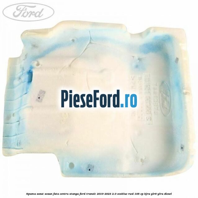 Spuma sezut scaun fata centru stanga Ford Transit 2019-2023 2.0 EcoBlue RWD 105 cp Spuma sezut scaun fata centru stanga Ford Transit 2019-2023 2.0 EcoBlue RWD 105 cp BJRA, YLR6, YLRA diesel