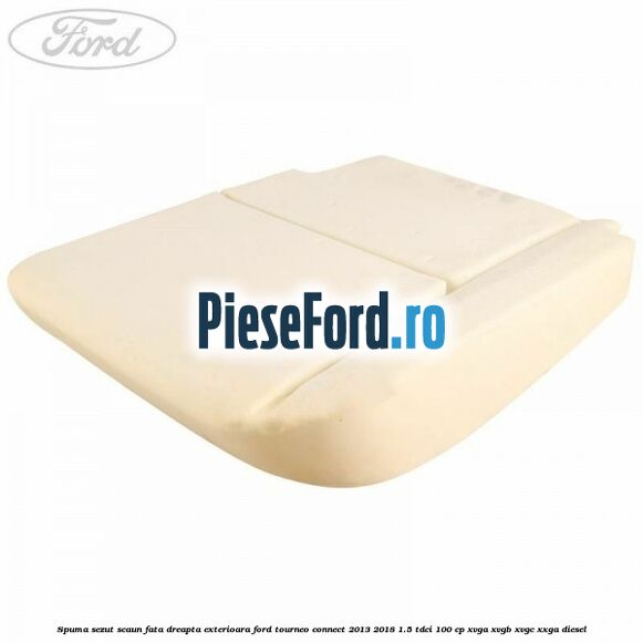 Spuma sezut scaun fata dreapta exterioara Ford Tourneo Connect 2013-2018 1.5 TDCi 100 cp Spuma sezut scaun fata dreapta exterioara Ford Tourneo Connect 2013-2018 1.5 TDCi 100 cp XVGA, XVGB, XVGC, XXGA diesel