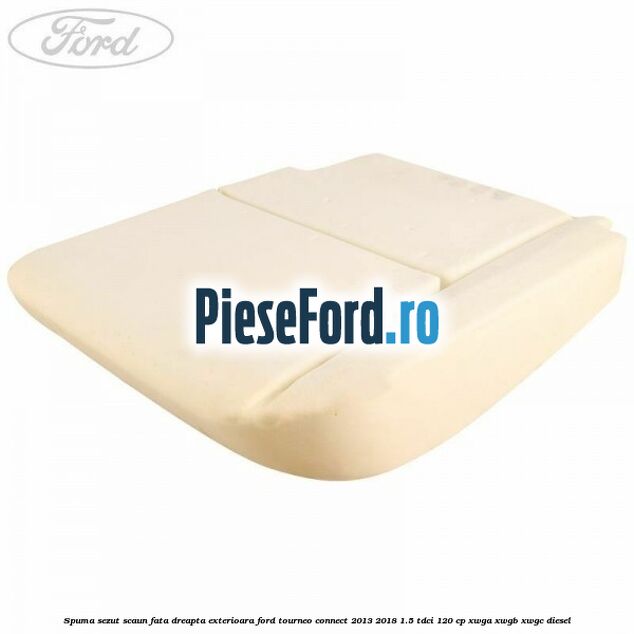 Spuma sezut scaun fata dreapta exterioara Ford Tourneo Connect 2013-2018 1.5 TDCi 120 cp XWGA, XWGB, XWGC diesel