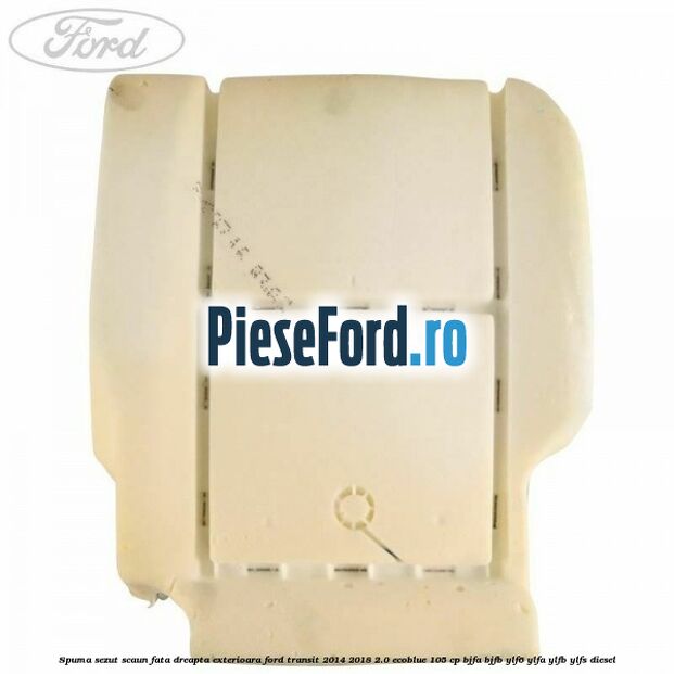 Spuma sezut scaun fata dreapta exterioara Ford Transit 2014-2018 2.0 EcoBlue 105 cp BJFA, BJFB, YLF6, YLFA, YLFB, YLFS diesel