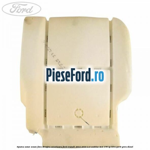 Spuma sezut scaun fata dreapta exterioara Ford Transit 2014-2018 2.0 EcoBlue 4x4 170 cp BLRA, YNR6, YNRA diesel