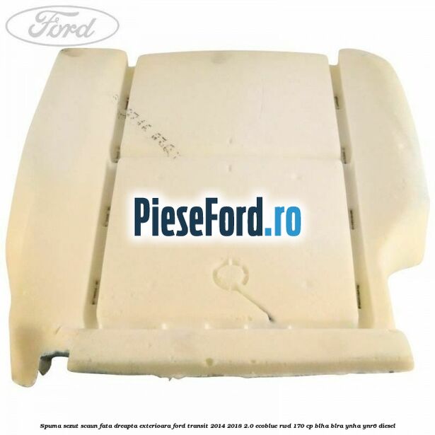 Spuma sezut scaun fata dreapta exterioara Ford Transit 2014-2018 2.0 EcoBlue RWD 170 cp BLHA, BLRA, YNHA, YNR6 diesel