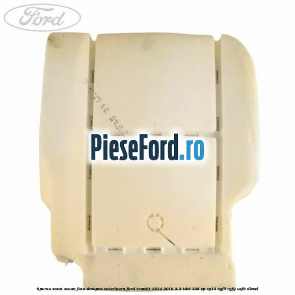 Spuma sezut scaun fata dreapta exterioara Ford Transit 2014-2018 2.2 TDCi 125 cp CY14, CYF5, CYFG, USF6 diesel