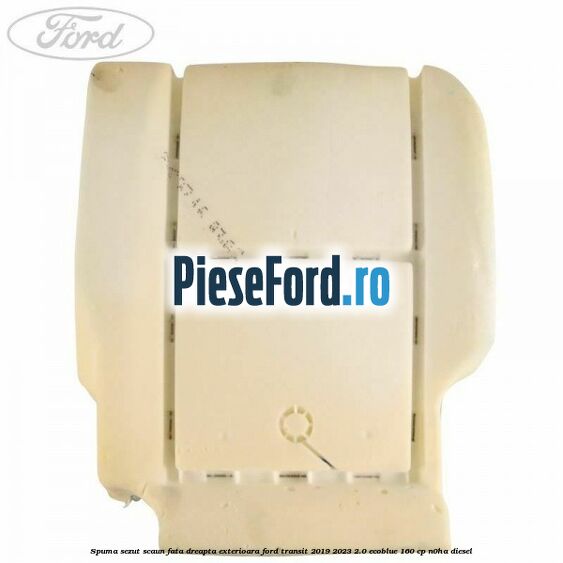 Spuma sezut scaun fata dreapta exterioara Ford Transit 2019-2023 2.0 EcoBlue 160 cp Spuma sezut scaun fata dreapta exterioara Ford Transit 2019-2023 2.0 EcoBlue 160 cp N0HA diesel