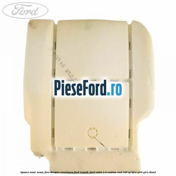 Spuma sezut scaun fata dreapta exterioara Ford Transit 2019-2023 2.0 EcoBlue RWD 105 cp Spuma sezut scaun fata dreapta exterioara Ford Transit 2019-2023 2.0 EcoBlue RWD 105 cp BJRA, YLR6, YLRA diesel
