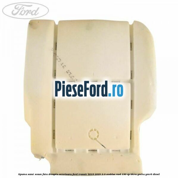 Spuma sezut scaun fata dreapta exterioara Ford Transit 2019-2023 2.0 EcoBlue RWD 130 cp BKRA, YMHA, YMR6 diesel
