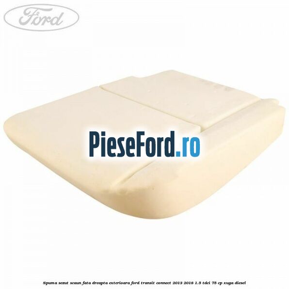 Spuma sezut scaun fata dreapta exterioara Ford Transit Connect 2013-2018 1.5 TDCi 75 cp XUGA diesel