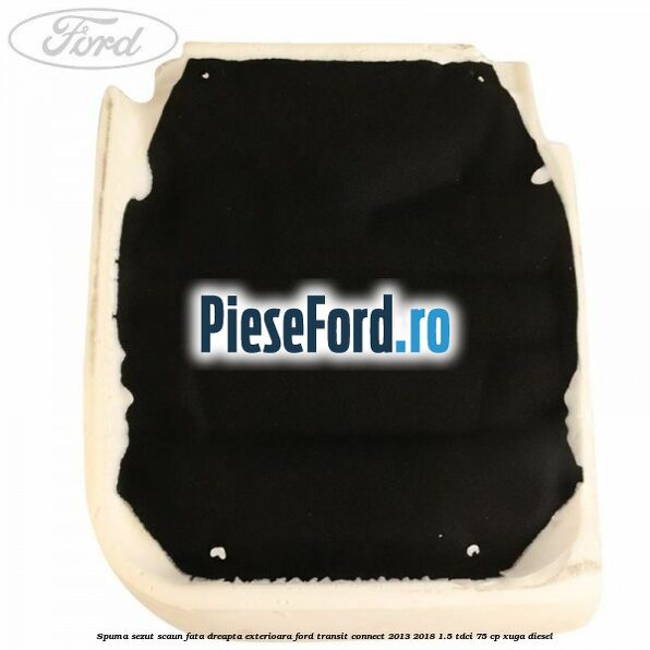 Spuma sezut scaun fata dreapta exterioara Ford Transit Connect 2013-2018 1.5 TDCi 75 cp XUGA diesel