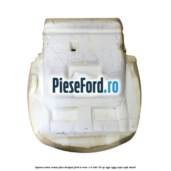 Spuma sezut scaun fata dreapta Ford B-Max 1.5 TDCi 75 cp UGJC, UGJG, XUJA, XUJB diesel
