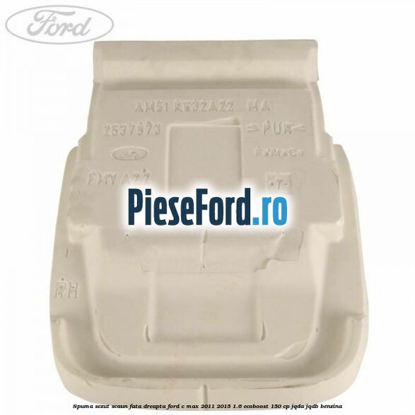 Spuma sezut scaun fata dreapta Ford C-Max 2011-2015 1.6 EcoBoost 150 cp JQDA, JQDB benzina