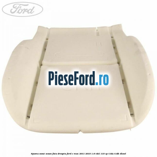Spuma sezut scaun fata dreapta Ford C-Max 2011-2015 1.6 TDCi 115 cp Spuma sezut scaun fata dreapta Ford C-Max 2011-2015 1.6 TDCi 115 cp T1DA, T1DB diesel