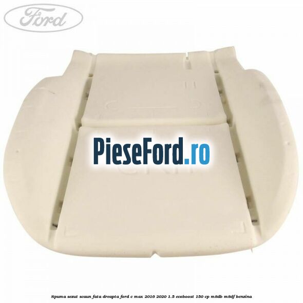 Spuma sezut scaun fata dreapta Ford C-Max 2016-2020 1.5 EcoBoost 150 cp M8DB, M8DF benzina