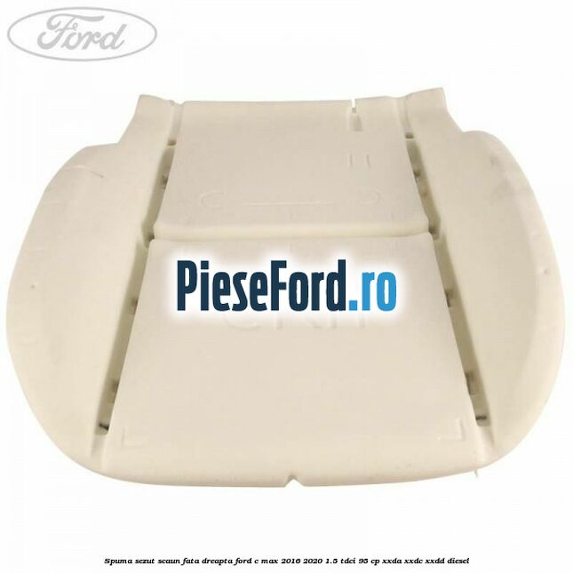 Spuma sezut scaun fata dreapta Ford C-Max 2016-2020 1.5 TDCi 95 cp XXDA, XXDC, XXDD diesel
