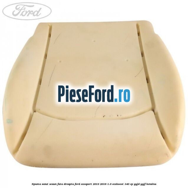 Spuma sezut scaun fata dreapta Ford EcoSport 2013-2018 1.0 EcoBoost 140 cp YYJD, YYJF benzina