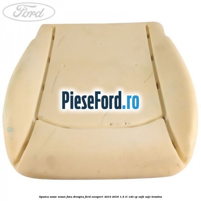 Spuma sezut scaun fata dreapta Ford EcoSport 2013-2018 1.5 Ti 140 cp UEJB, UEJE benzina