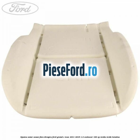 Spuma sezut scaun fata dreapta Ford Grand C-Max 2011-2015 1.0 EcoBoost 100 cp Spuma sezut scaun fata dreapta Ford Grand C-Max 2011-2015 1.0 EcoBoost 100 cp M2DA, M2DC benzina