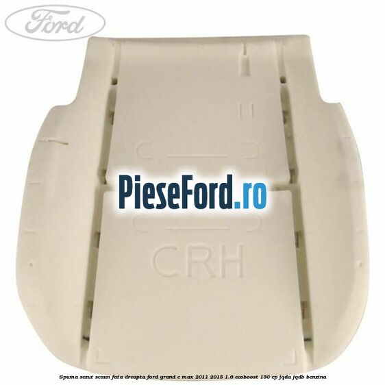 Spuma sezut scaun fata dreapta Ford Grand C-Max 2011-2015 1.6 EcoBoost 150 cp Spuma sezut scaun fata dreapta Ford Grand C-Max 2011-2015 1.6 EcoBoost 150 cp JQDA, JQDB benzina