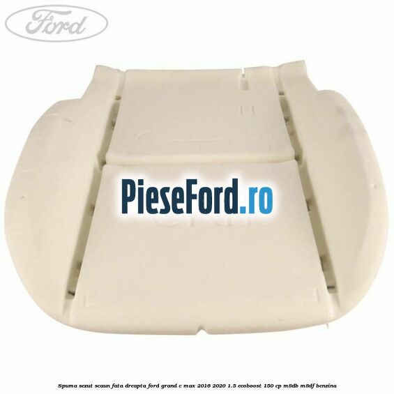 Spuma sezut scaun fata dreapta Ford Grand C-Max 2016-2020 1.5 EcoBoost 150 cp Spuma sezut scaun fata dreapta Ford Grand C-Max 2016-2020 1.5 EcoBoost 150 cp M8DB, M8DF benzina