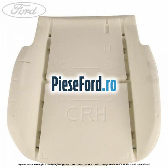 Spuma sezut scaun fata dreapta Ford Grand C-Max 2016-2020 1.5 TDCi 120 cp Spuma sezut scaun fata dreapta Ford Grand C-Max 2016-2020 1.5 TDCi 120 cp XWDA, XWDB, XWDC, XWDD, XWDE diesel