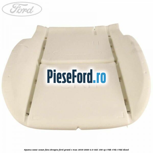 Spuma sezut scaun fata dreapta Ford Grand C-Max 2016-2020 2.0 TDCi 150 cp T7DB, T7DC, T7DD diesel