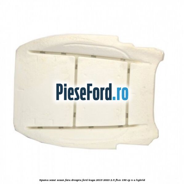 Spuma sezut scaun fata dreapta Ford Kuga 2019-2023 2.5 FHEV 190 cp n/a hybrid
