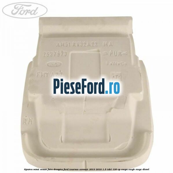 Spuma sezut scaun fata dreapta Ford Tourneo Connect 2013-2018 1.5 TDCi 120 cp XWGA, XWGB, XWGC diesel