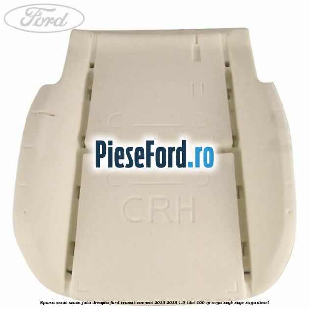 Spuma sezut scaun fata dreapta Ford Transit Connect 2013-2018 1.5 TDCi 100 cp XVGA, XVGB, XVGC, XXGA diesel