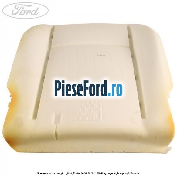 Spuma sezut scaun fata Ford Fiesta 2008-2012 1.25 82 cp SNJA, SNJB, SNJC, SNJD benzina
