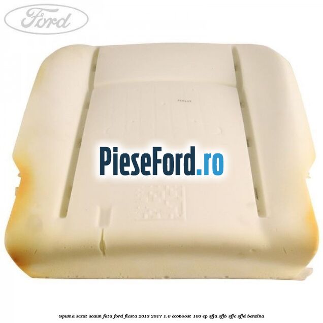 Spuma sezut scaun fata Ford Fiesta 2013-2017 1.0 EcoBoost 100 cp Spuma sezut scaun fata Ford Fiesta 2013-2017 1.0 EcoBoost 100 cp SFJA, SFJB, SFJC, SFJD benzina