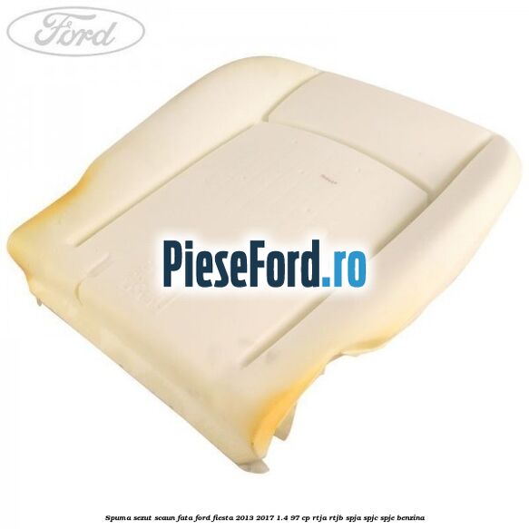 Spuma sezut scaun fata Ford Fiesta 2013-2017 1.4 97 cp RTJA, RTJB, SPJA, SPJC, SPJE benzina