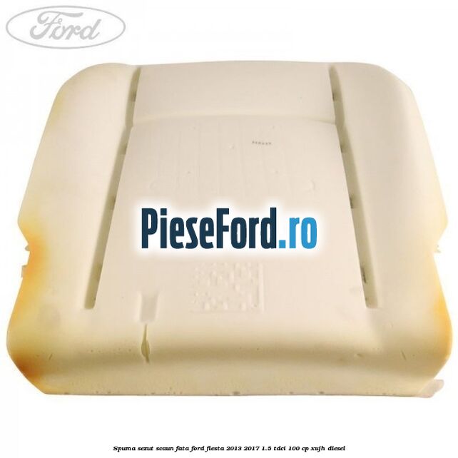 Spuma sezut scaun fata Ford Fiesta 2013-2017 1.5 TDCi 100 cp XUJH diesel