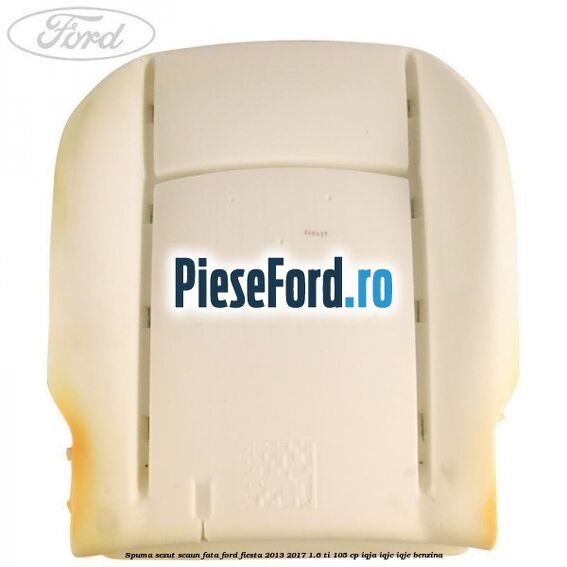 Spuma sezut scaun fata Ford Fiesta 2013-2017 1.6 Ti 105 cp IQJA, IQJC, IQJE benzina
