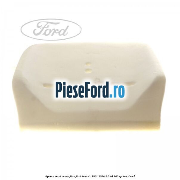 Spuma sezut scaun fata Ford Transit 1991-1994 2.5 TD 100 cp Spuma sezut scaun fata Ford Transit 1991-1994 2.5 TD 100 cp 4EA diesel