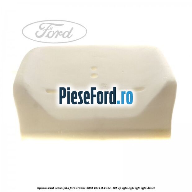 Spuma sezut scaun fata Ford Transit 2006-2014 2.2 TDCi 125 cp CYFA, CYFB, CYFC, CYFD diesel
