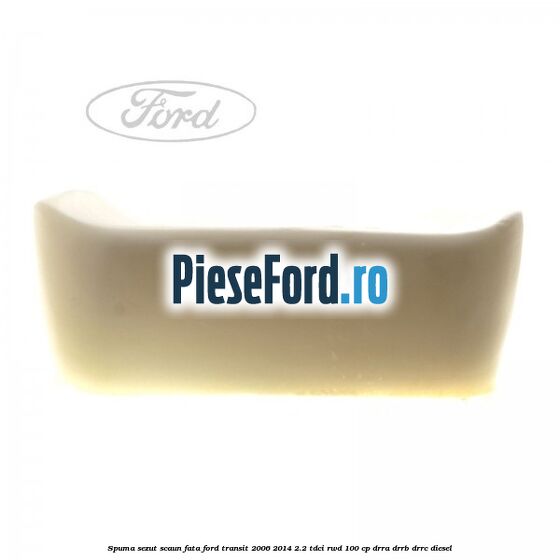 Spuma sezut scaun fata Ford Transit 2006-2014 2.2 TDCi RWD 100 cp DRRA, DRRB, DRRC diesel