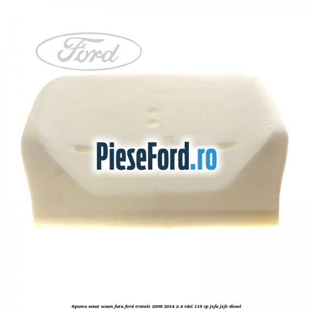 Spuma sezut scaun fata Ford Transit 2006-2014 2.4 TDCi 115 cp JXFA, JXFC diesel