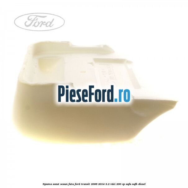 Spuma sezut scaun fata Ford Transit 2006-2014 3.2 TDCi 200 cp SAFA, SAFB diesel