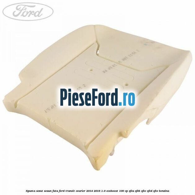Spuma sezut scaun fata Ford Transit Courier 2014-2018 1.0 EcoBoost 100 cp SFCA, SFCB, SFCC, SFCD, SFCE benzina
