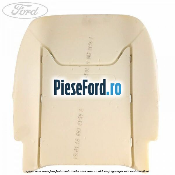 Spuma sezut scaun fata Ford Transit Courier 2014-2018 1.5 TDCi 75 cp UGCA, UGCB, XUCC, XUCD, XUCE diesel